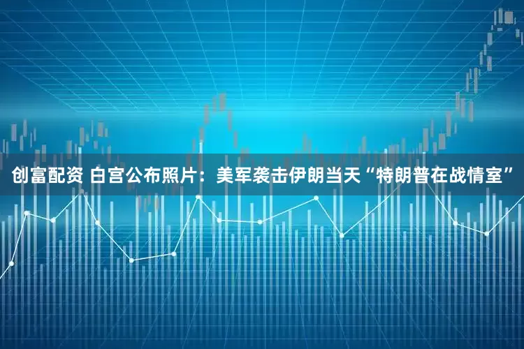 创富配资 白宫公布照片：美军袭击伊朗当天“特朗普在战情室”