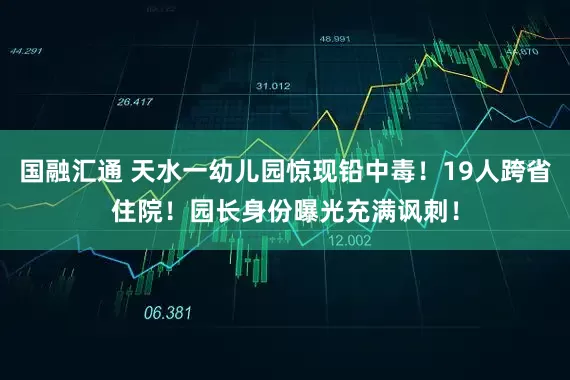 国融汇通 天水一幼儿园惊现铅中毒！19人跨省住院！园长身份曝光充满讽刺！