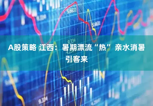 A股策略 江西：暑期漂流“热” 亲水消暑引客来