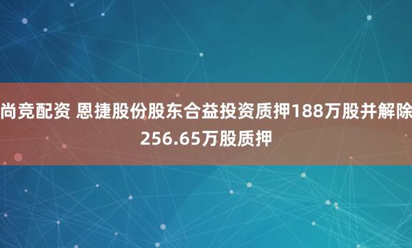 尚竞配资 恩捷股份股东合益投资质押188万股并解除256.65万股质押