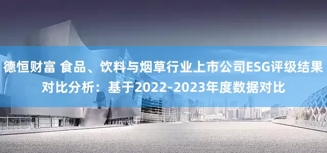 德恒财富 食品、饮料与烟草行业上市公司ESG评级结果对比分析：基于2022-2023年度数据对比