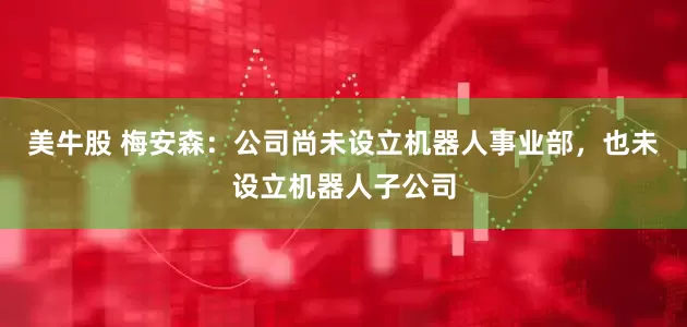 美牛股 梅安森：公司尚未设立机器人事业部，也未设立机器人子公司