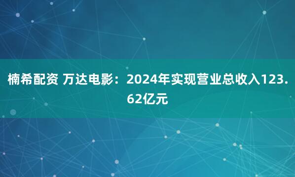 楠希配资 万达电影：2024年实现营业总收入123.62亿元