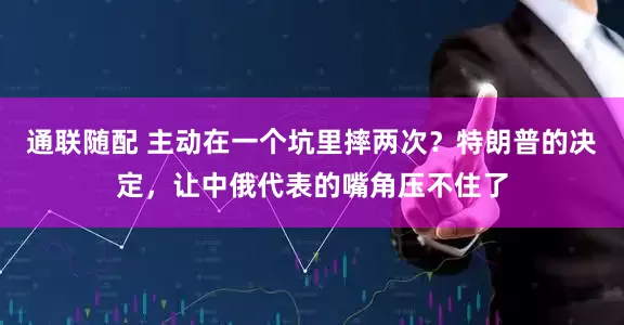 通联随配 主动在一个坑里摔两次？特朗普的决定，让中俄代表的嘴角压不住了