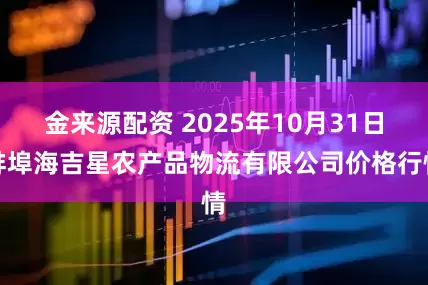 金来源配资 2025年10月31日蚌埠海吉星农产品物流有限公司价格行情