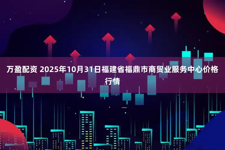 万盈配资 2025年10月31日福建省福鼎市商贸业服务中心价格行情