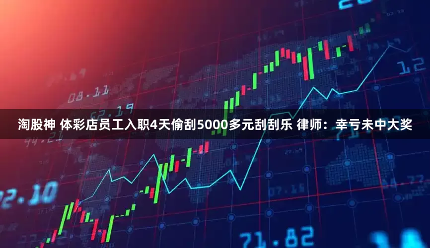 淘股神 体彩店员工入职4天偷刮5000多元刮刮乐 律师：幸亏未中大奖
