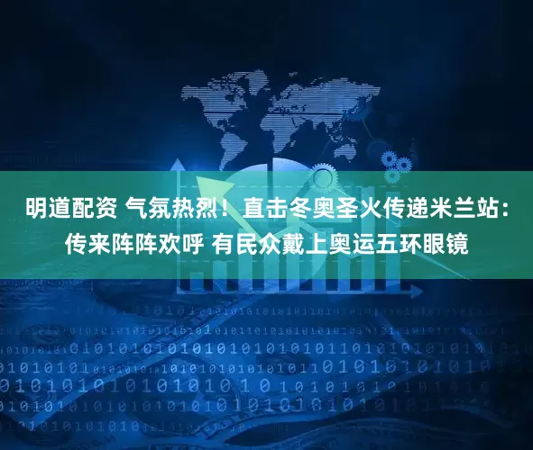 明道配资 气氛热烈！直击冬奥圣火传递米兰站：传来阵阵欢呼 有民众戴上奥运五环眼镜