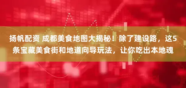 扬帆配资 成都美食地图大揭秘！除了建设路，这5条宝藏美食街和地道向导玩法，让你吃出本地魂