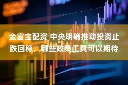 金富宝配资 中央明确推动投资止跌回稳，哪些政策工具可以期待