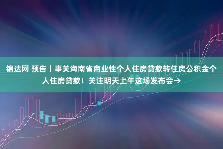 锦达网 预告丨事关海南省商业性个人住房贷款转住房公积金个人住房贷款！关注明天上午这场发布会→