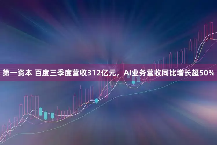 第一资本 百度三季度营收312亿元，AI业务营收同比增长超50%