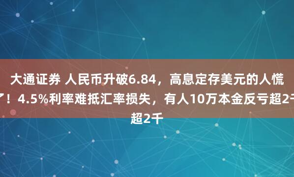 大通证券 人民币升破6.84，高息定存美元的人慌了！4.5%利率难抵汇率损失，有人10万本金反亏超2千